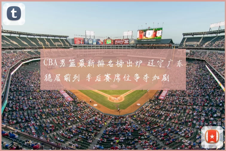 CBA男篮最新排名榜出炉 辽宁广东稳居前列 季后赛席位争夺加剧