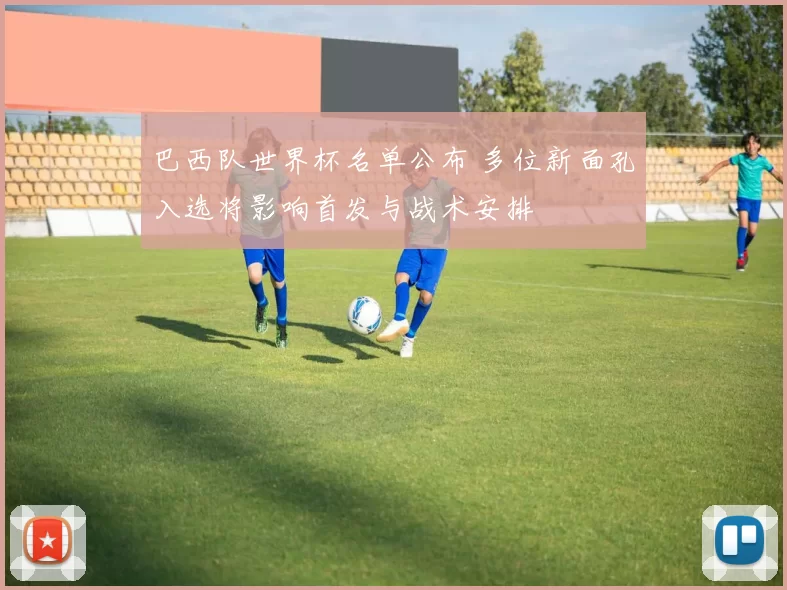 巴西队世界杯名单公布 多位新面孔入选将影响首发与战术安排