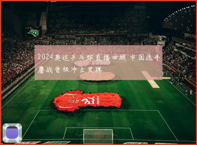 2024奥运乒乓球直播回顾 中国选手鏖战晋级冲击奖牌