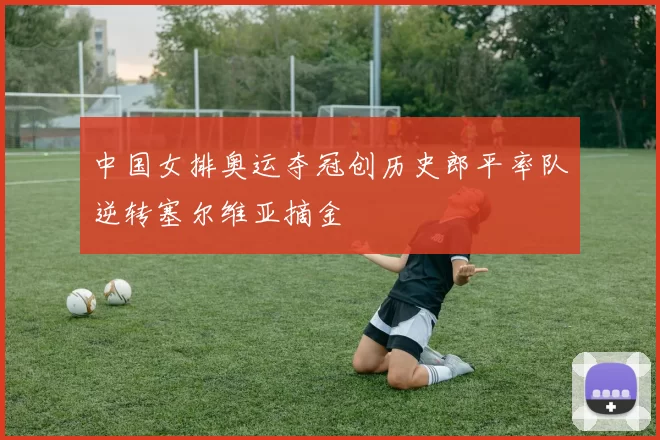 中国女排奥运夺冠创历史郎平率队逆转塞尔维亚摘金