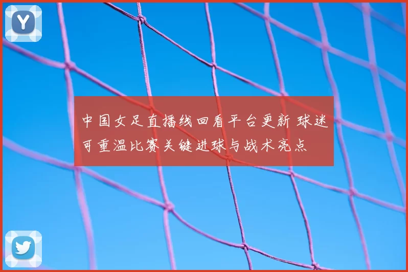 中国女足直播线回看平台更新 球迷可重温比赛关键进球与战术亮点
