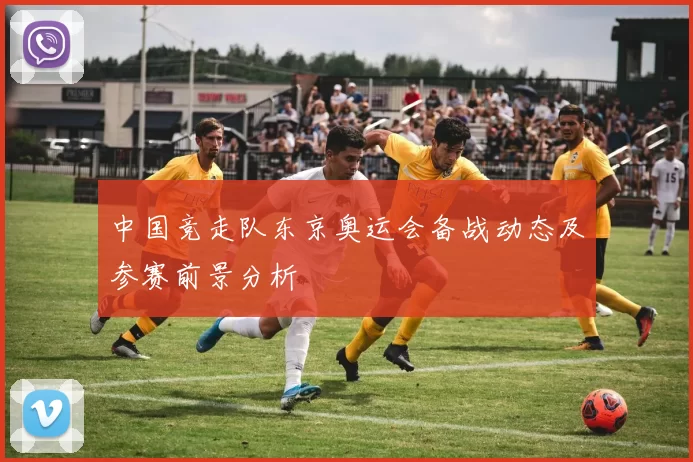 中国竞走队东京奥运会备战动态及参赛前景分析