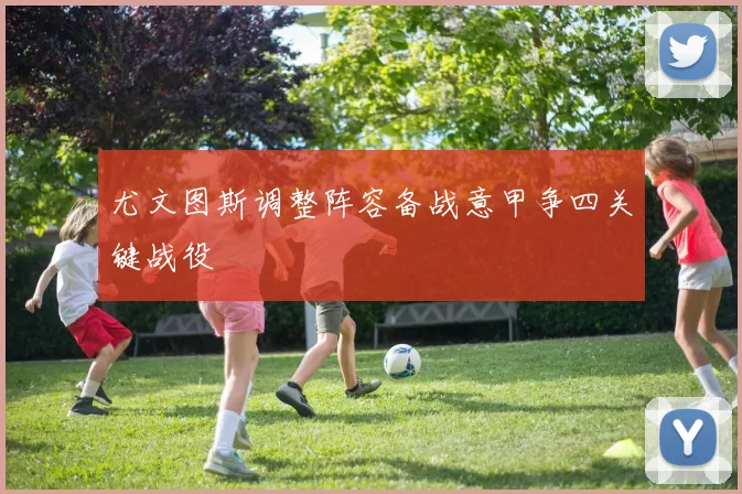尤文图斯调整阵容备战意甲争四关键战役