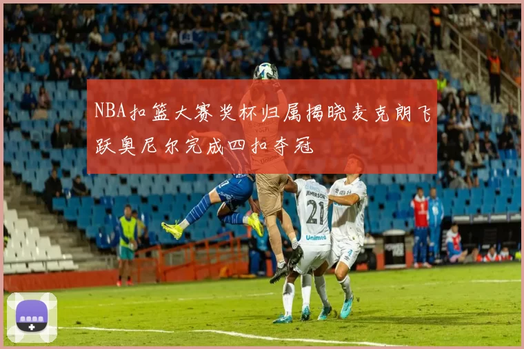 NBA扣篮大赛奖杯归属揭晓麦克朗飞跃奥尼尔完成四扣夺冠