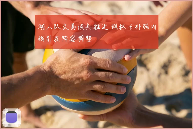 湖人队交易谈判推进 佩林卡补强内线引发阵容调整