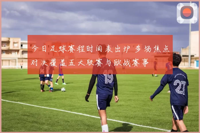今日足球赛程时间表出炉 多场焦点对决覆盖五大联赛与欧战赛事