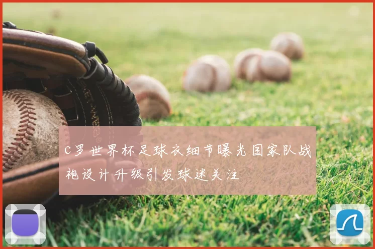 c罗世界杯足球衣细节曝光国家队战袍设计升级引发球迷关注