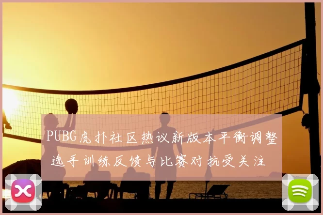 PUBG虎扑社区热议新版本平衡调整 选手训练反馈与比赛对抗受关注