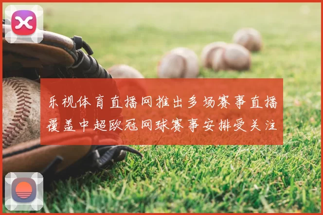 乐视体育直播网推出多场赛事直播覆盖中超欧冠网球赛事安排受关注