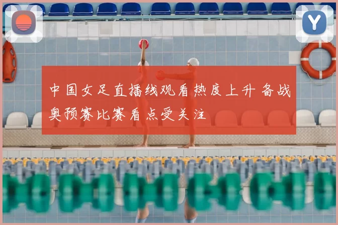 中国女足直播线观看热度上升 备战奥预赛比赛看点受关注