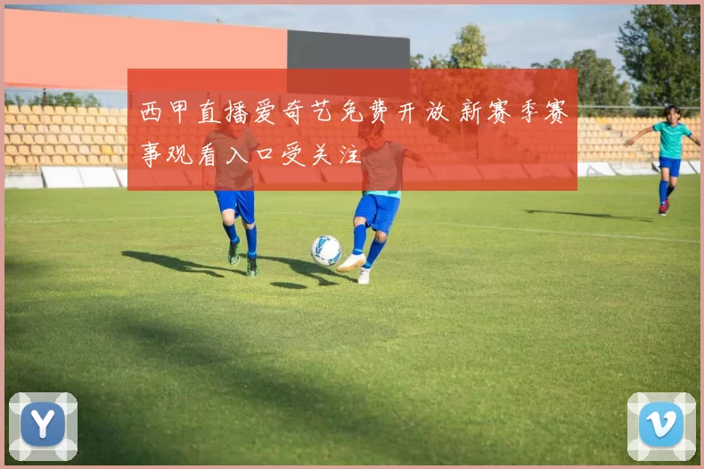 西甲直播爱奇艺免费开放 新赛季赛事观看入口受关注
