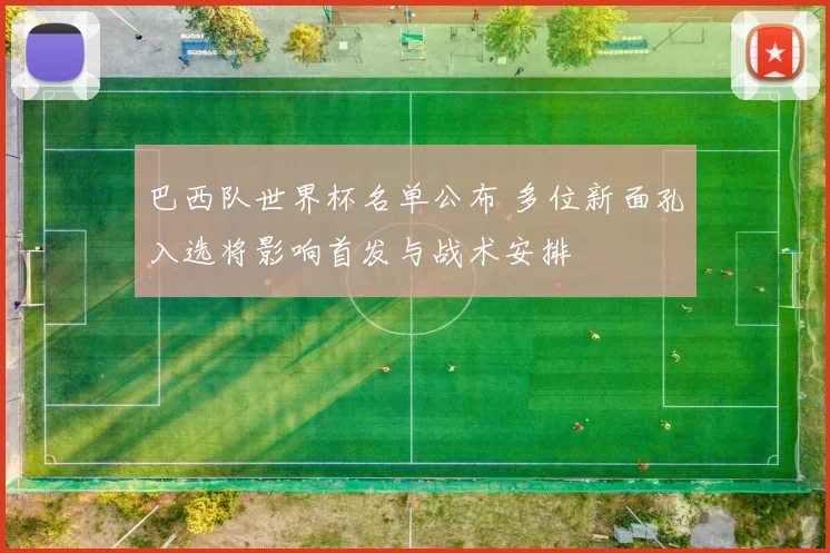 巴西队世界杯名单公布 多位新面孔入选将影响首发与战术安排