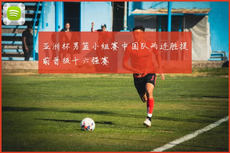 亚洲杯男篮小组赛中国队两连胜提前晋级十六强赛