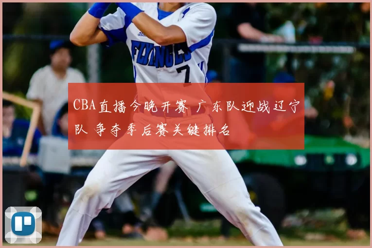 CBA直播今晚开赛 广东队迎战辽宁队 争夺季后赛关键排名