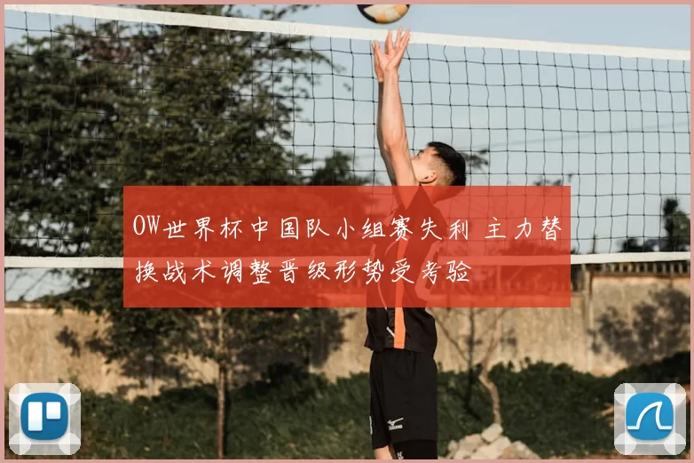 OW世界杯中国队小组赛失利 主力替换战术调整晋级形势受考验