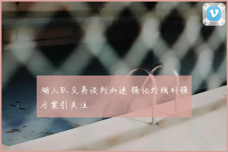 湖人队交易谈判加速 强化外线补强方案引关注