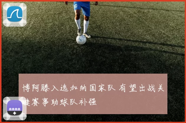 博阿滕入选加纳国家队 有望出战关键赛事助球队补强
