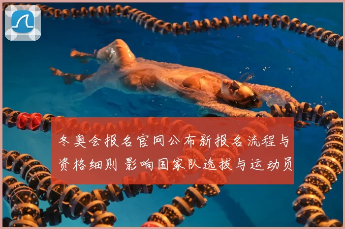 冬奥会报名官网公布新报名流程与资格细则 影响国家队选拔与运动员备战