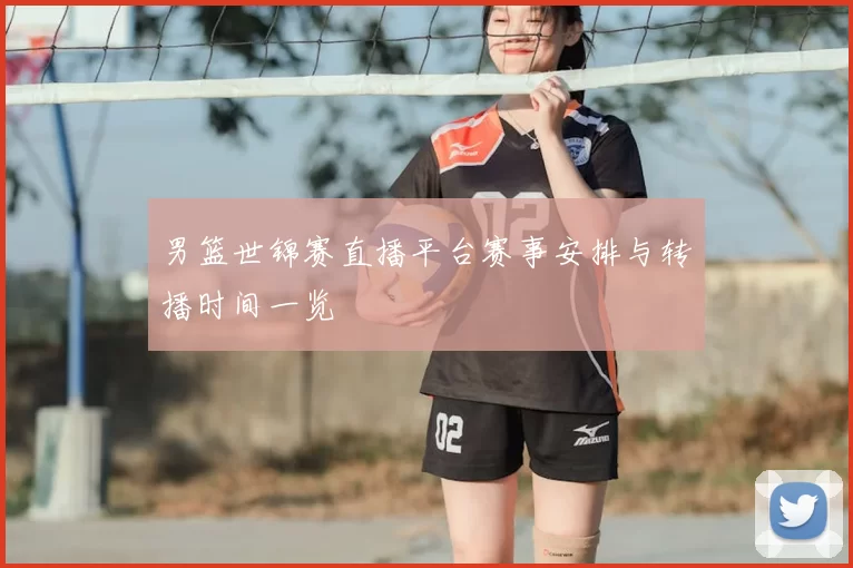 男篮世锦赛直播平台赛事安排与转播时间一览