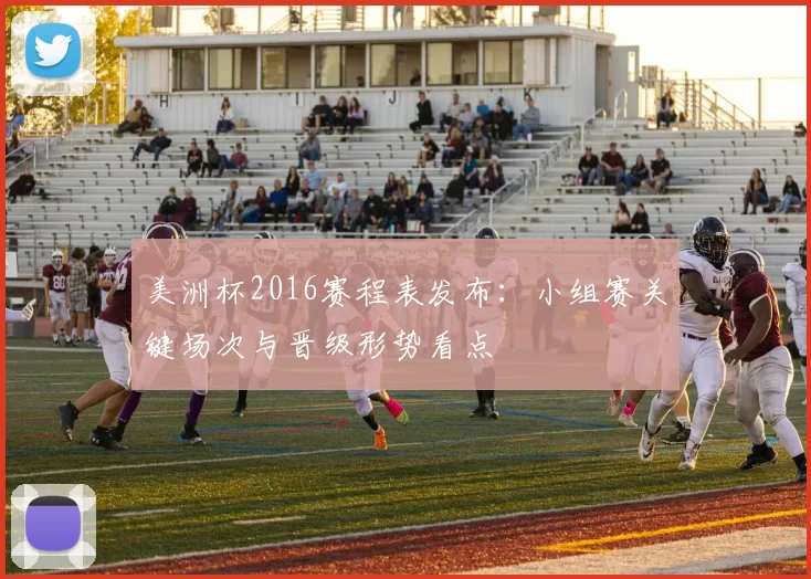 美洲杯2016赛程表发布：小组赛关键场次与晋级形势看点