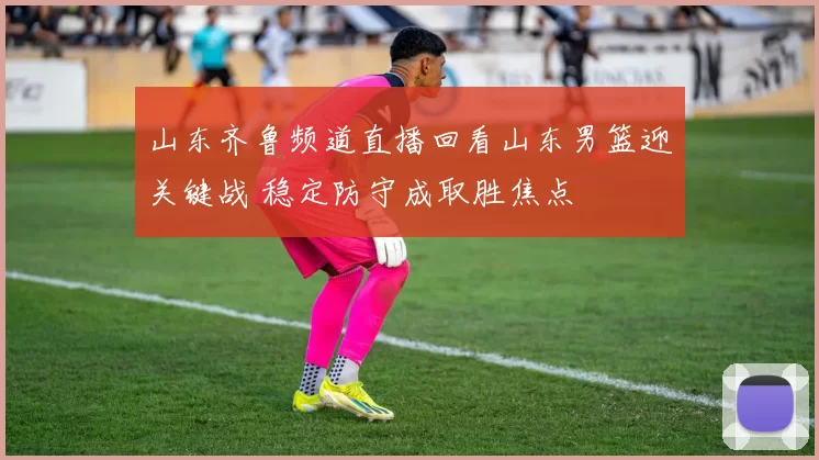 山东齐鲁频道直播回看山东男篮迎关键战 稳定防守成取胜焦点