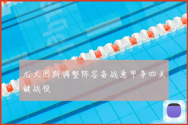 尤文图斯调整阵容备战意甲争四关键战役