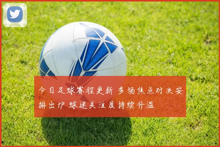 今日足球赛程更新 多场焦点对决安排出炉 球迷关注度持续升温