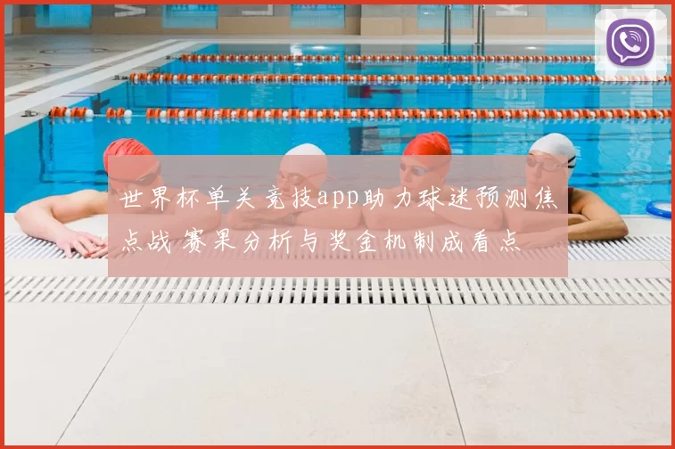 世界杯单关竞技app助力球迷预测焦点战 赛果分析与奖金机制成看点