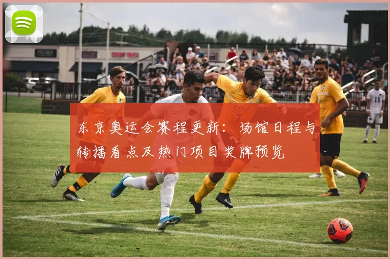 东京奥运会赛程更新：场馆日程与转播看点及热门项目奖牌预览
