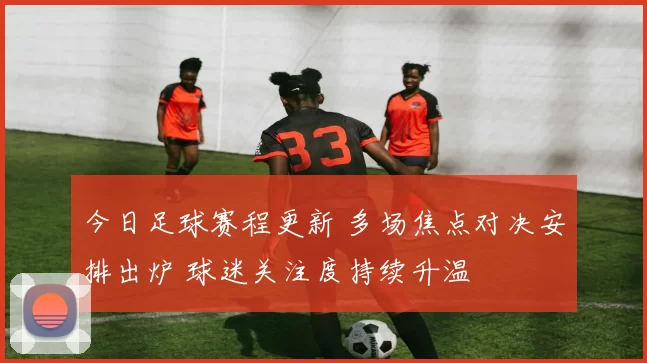 今日足球赛程更新 多场焦点对决安排出炉 球迷关注度持续升温