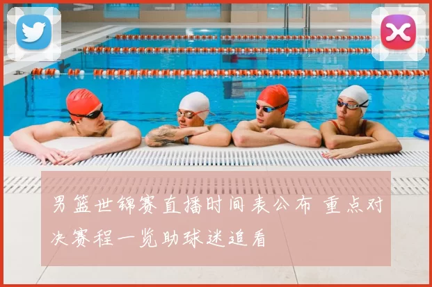 男篮世锦赛直播时间表公布 重点对决赛程一览助球迷追看