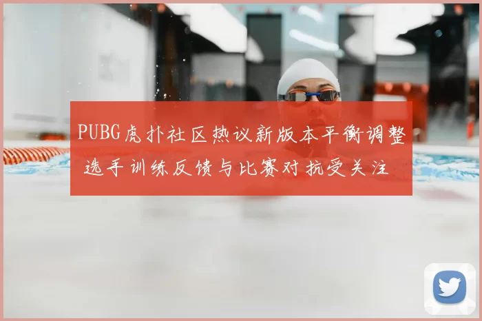 PUBG虎扑社区热议新版本平衡调整 选手训练反馈与比赛对抗受关注