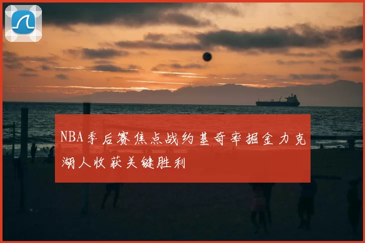 NBA季后赛焦点战约基奇率掘金力克湖人收获关键胜利