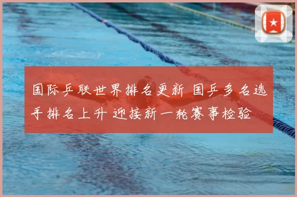 国际乒联世界排名更新 国乒多名选手排名上升 迎接新一轮赛事检验