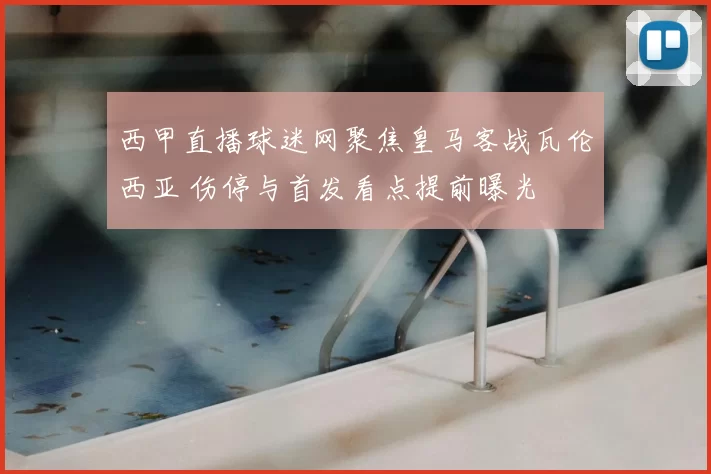 西甲直播球迷网聚焦皇马客战瓦伦西亚 伤停与首发看点提前曝光