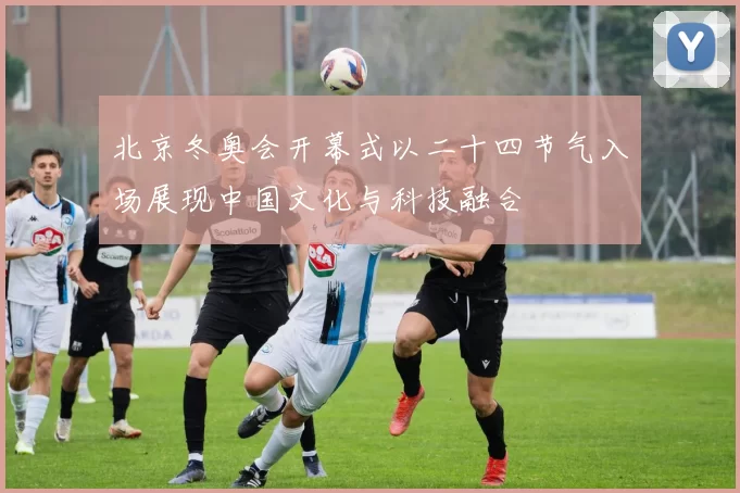 北京冬奥会开幕式以二十四节气入场展现中国文化与科技融合