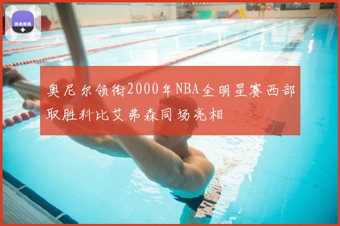 奥尼尔领衔2000年NBA全明星赛西部取胜科比艾弗森同场亮相