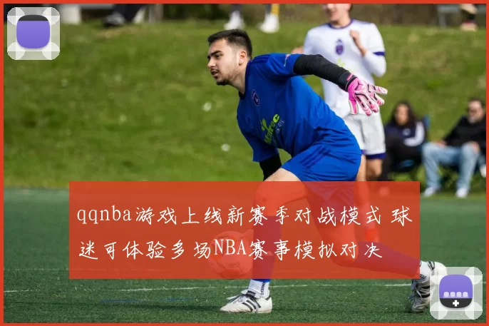 qqnba游戏上线新赛季对战模式 球迷可体验多场NBA赛事模拟对决