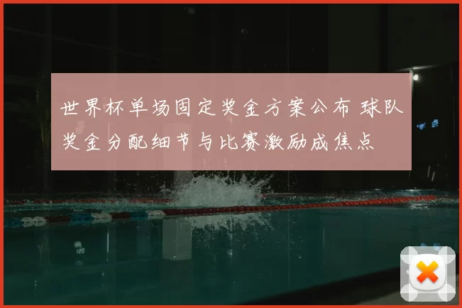 世界杯单场固定奖金方案公布 球队奖金分配细节与比赛激励成焦点