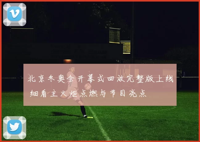 北京冬奥会开幕式回放完整版上线 细看主火炬点燃与节目亮点