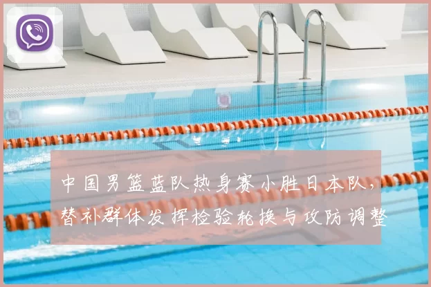 中国男篮蓝队热身赛小胜日本队，替补群体发挥检验轮换与攻防调整