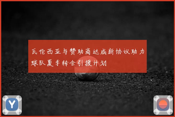 瓦伦西亚与赞助商达成新协议助力球队夏季转会引援计划
