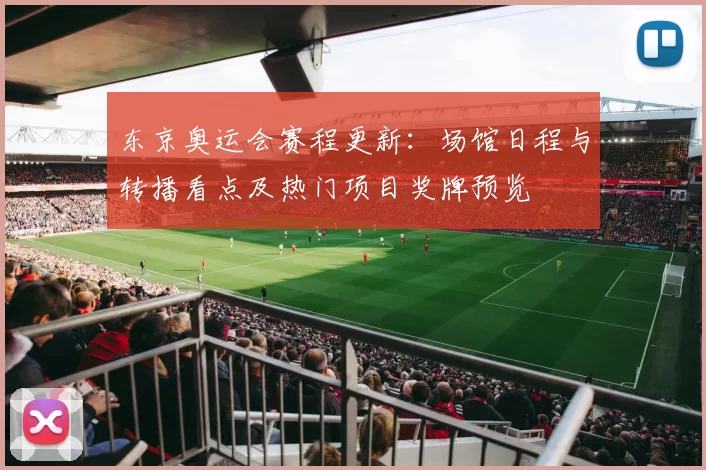 东京奥运会赛程更新：场馆日程与转播看点及热门项目奖牌预览