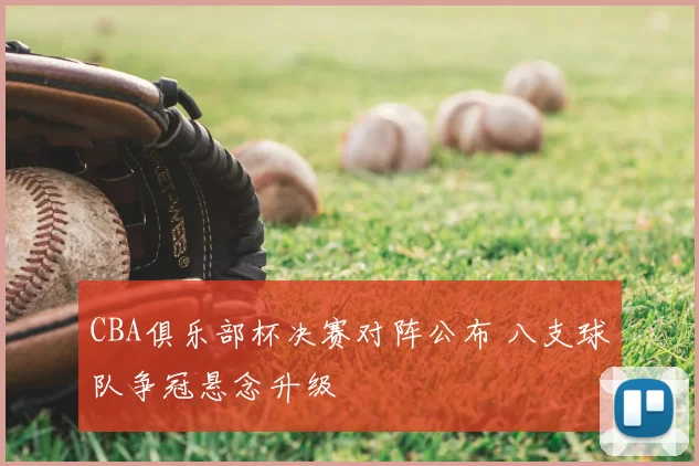 CBA俱乐部杯决赛对阵公布 八支球队争冠悬念升级