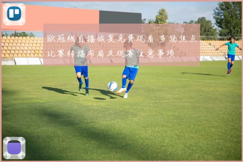 欧冠线直播恢复免费观看 多场焦点比赛转播布局及观赛注意事项