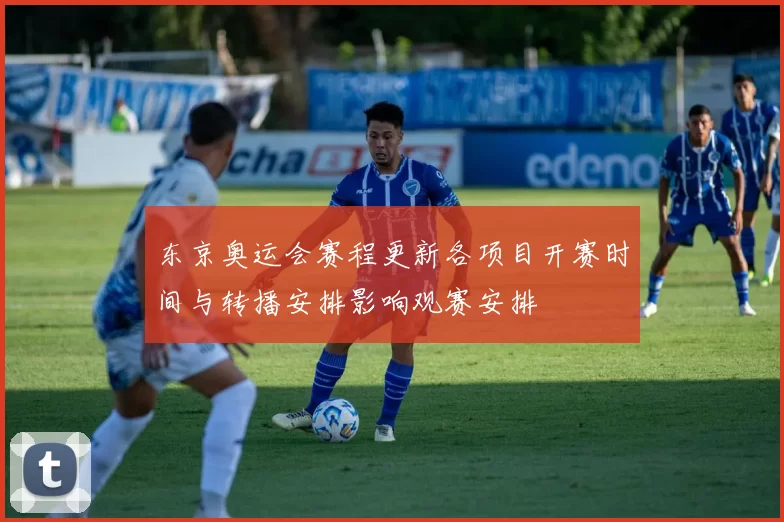 东京奥运会赛程更新各项目开赛时间与转播安排影响观赛安排