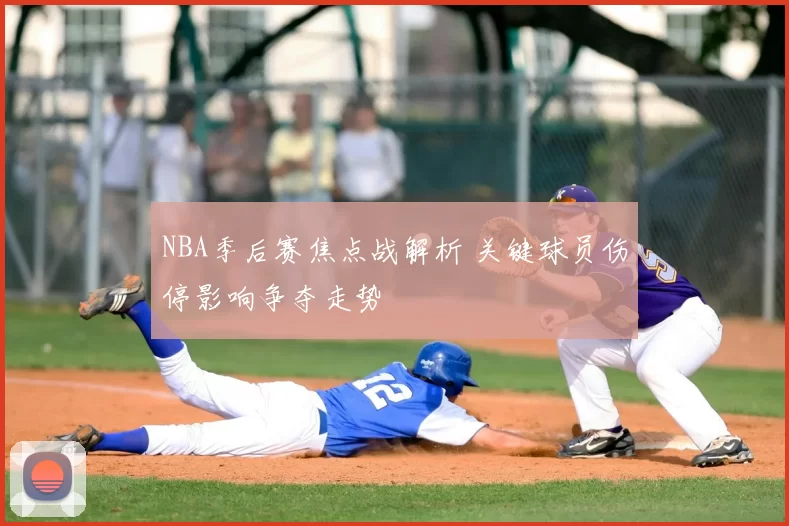 NBA季后赛焦点战解析 关键球员伤停影响争夺走势