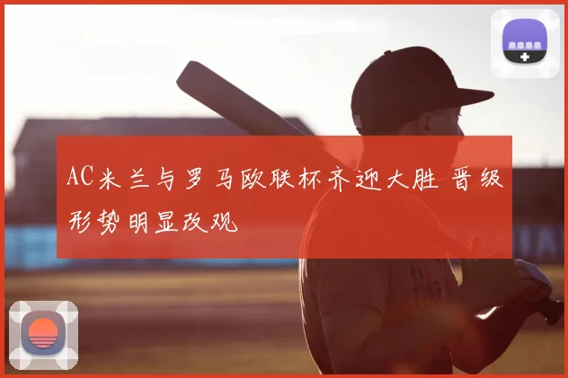 AC米兰与罗马欧联杯齐迎大胜 晋级形势明显改观