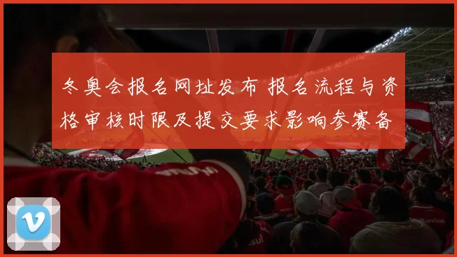 冬奥会报名网址发布 报名流程与资格审核时限及提交要求影响参赛备战