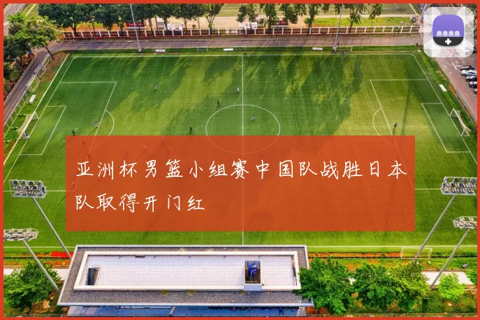 亚洲杯男篮小组赛中国队战胜日本队取得开门红